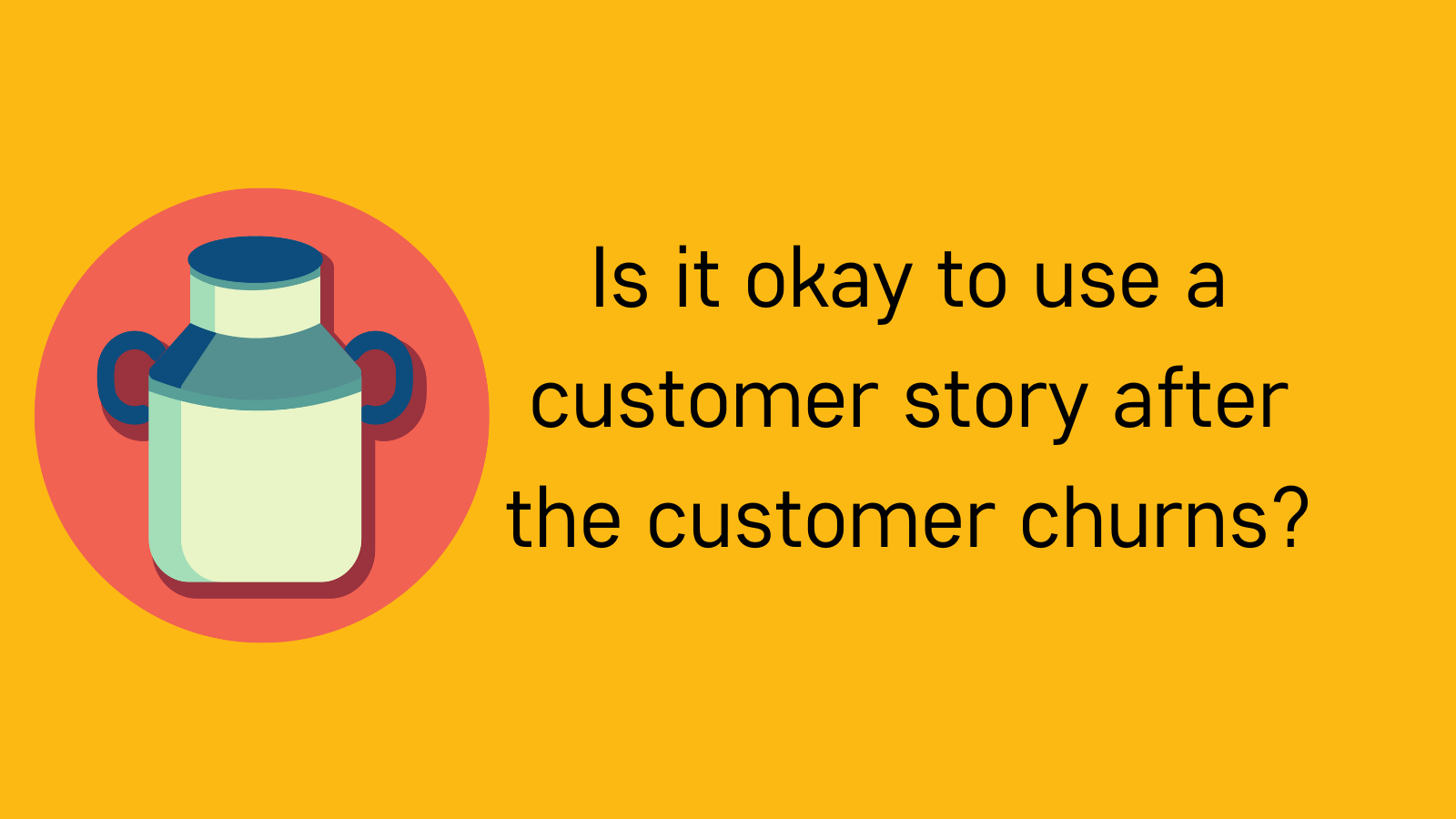 Is it okay to use a customer story after the customer churns ...